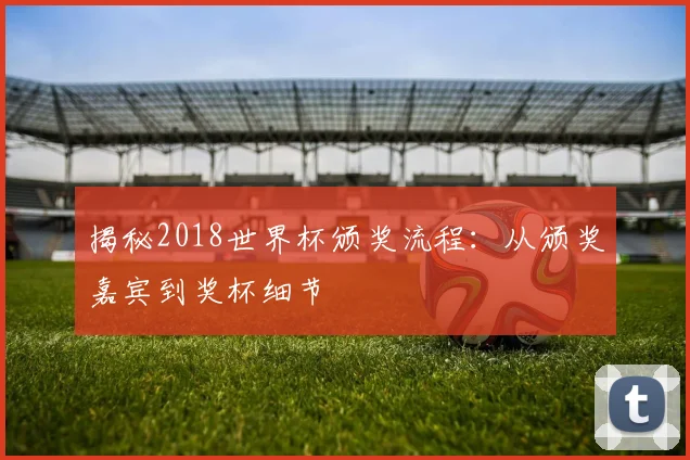 揭秘2018世界杯颁奖流程：从颁奖嘉宾到奖杯细节