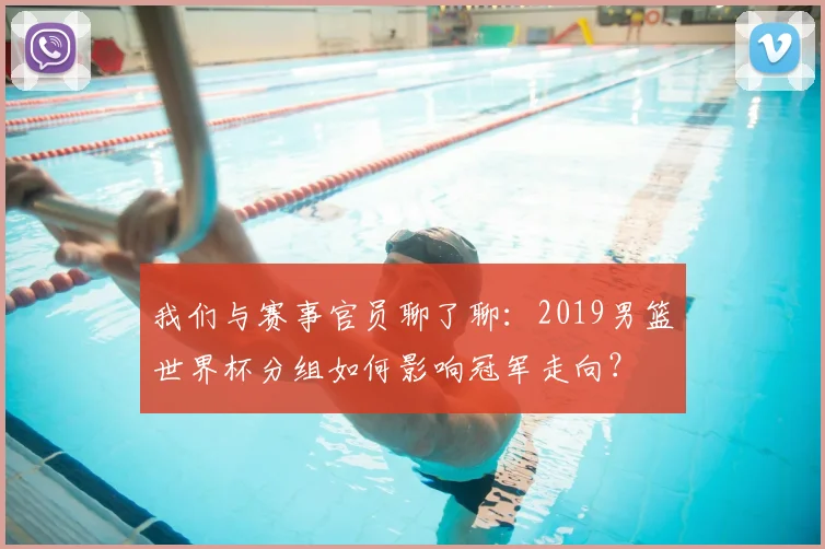 我们与赛事官员聊了聊：2019男篮世界杯分组如何影响冠军走向？