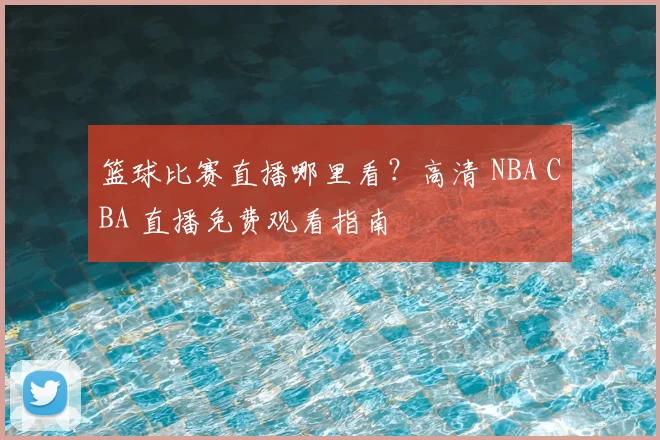 篮球比赛直播哪里看？高清 NBA CBA 直播免费观看指南