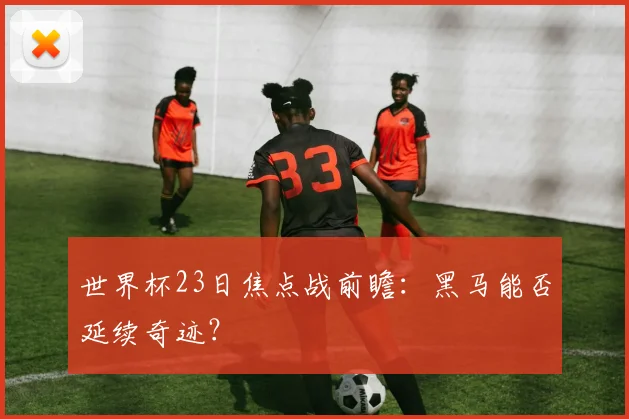 世界杯23日焦点战前瞻:黑马能否延续奇迹?