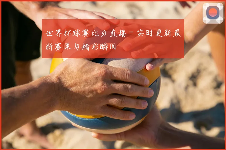 世界杯球赛比分直播 - 实时更新最新赛果与精彩瞬间