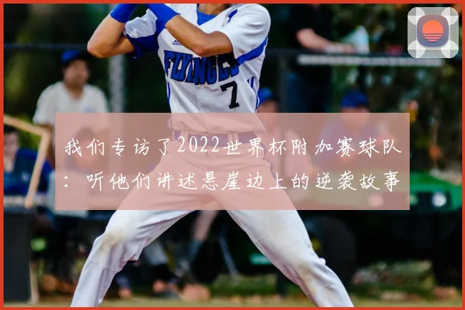 我们专访了2022世界杯附加赛球队：听他们讲述悬崖边上的逆袭故事