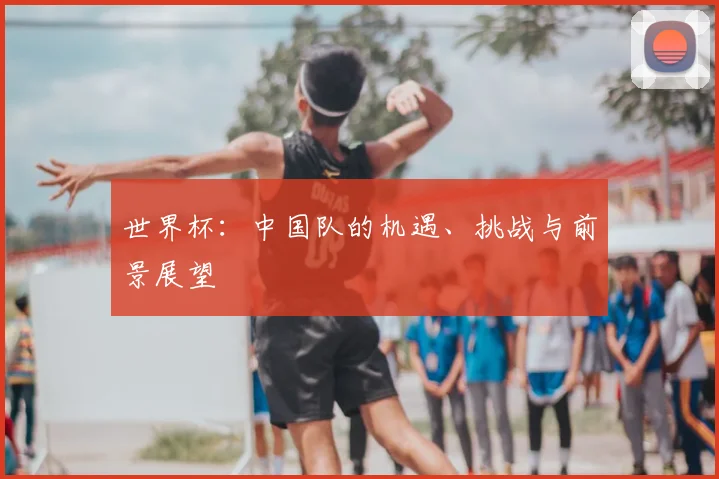 世界杯:中国队的机遇、挑战与前景展望
