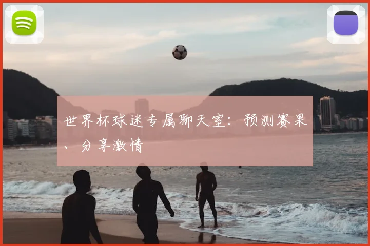 世界杯球迷专属聊天室：预测赛果、分享激情