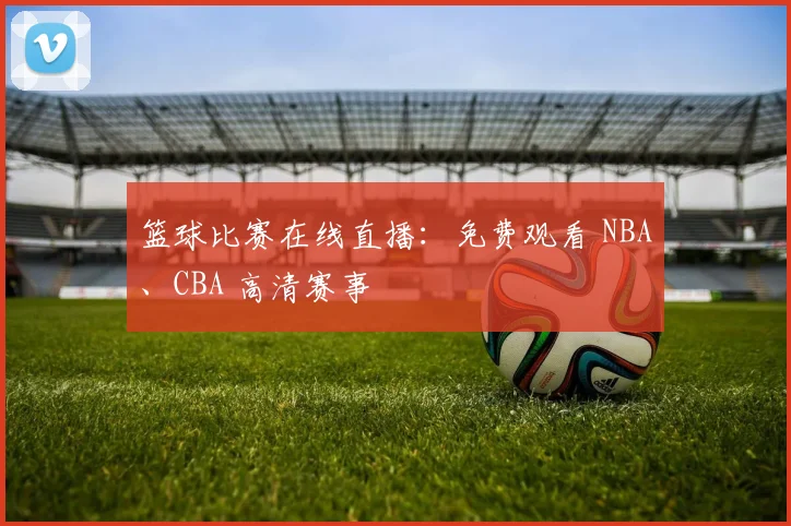 篮球比赛在线直播：免费观看 NBA、CBA 高清赛事