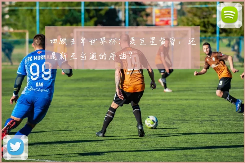 回顾去年世界杯：是巨星黄昏，还是新王当道的序曲？