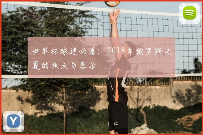 世界杯球迷必看：2018年俄罗斯之夏的焦点与悬念