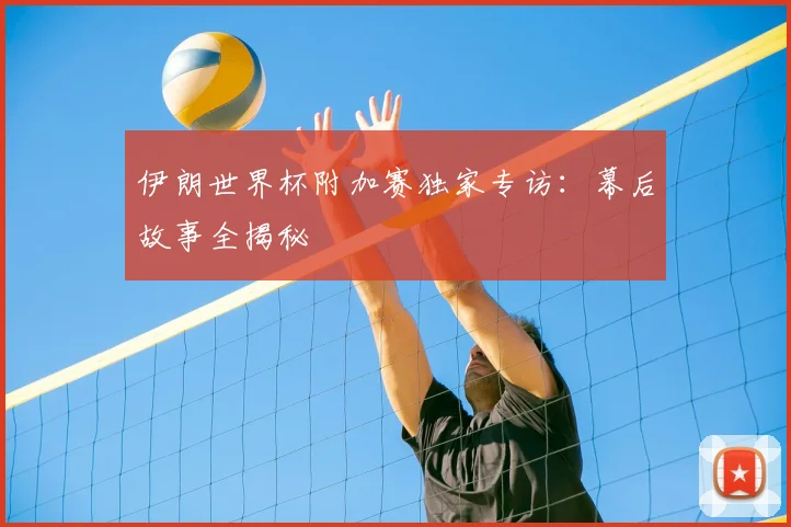 伊朗世界杯附加赛独家专访：幕后故事全揭秘