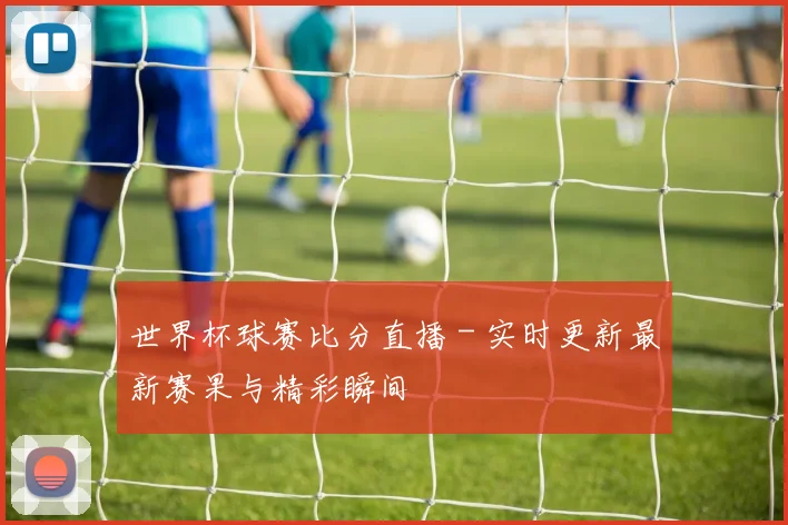 世界杯球赛比分直播 - 实时更新最新赛果与精彩瞬间