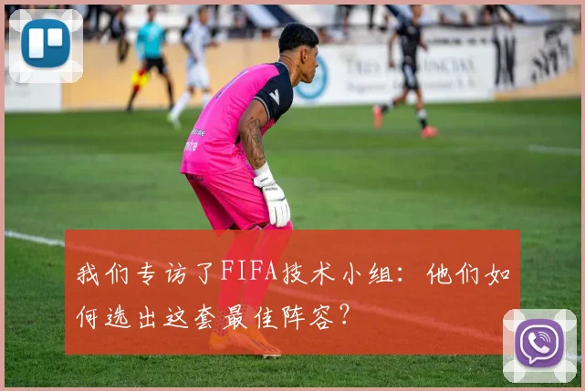 我们专访了FIFA技术小组：他们如何选出这套最佳阵容？
