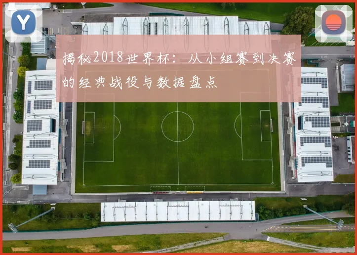 揭秘2018世界杯:从小组赛到决赛的经典战役与数据盘点