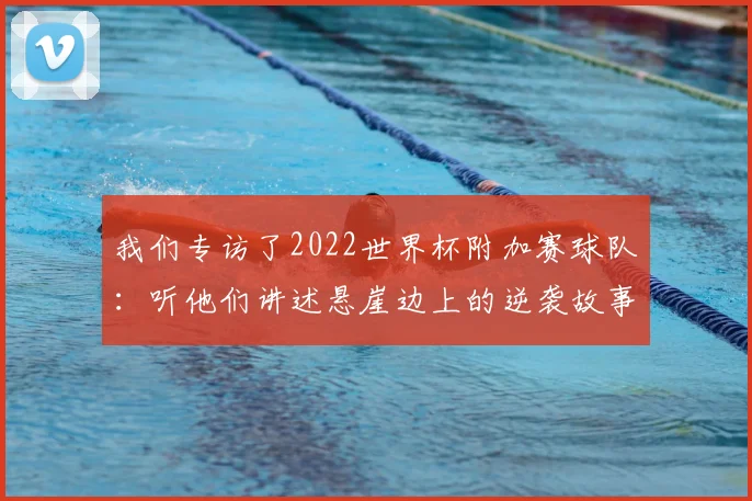 我们专访了2022世界杯附加赛球队：听他们讲述悬崖边上的逆袭故事