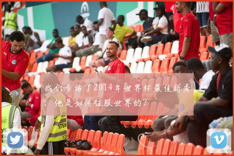 我们专访了2014年世界杯最佳新秀：他是如何征服世界的？