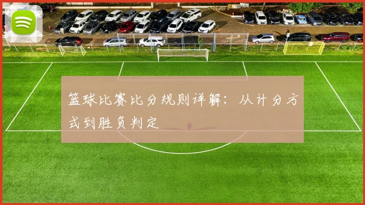 篮球比赛比分规则详解：从计分方式到胜负判定