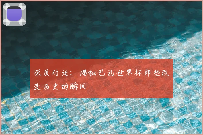 深度对话:揭秘巴西世界杯那些改变历史的瞬间