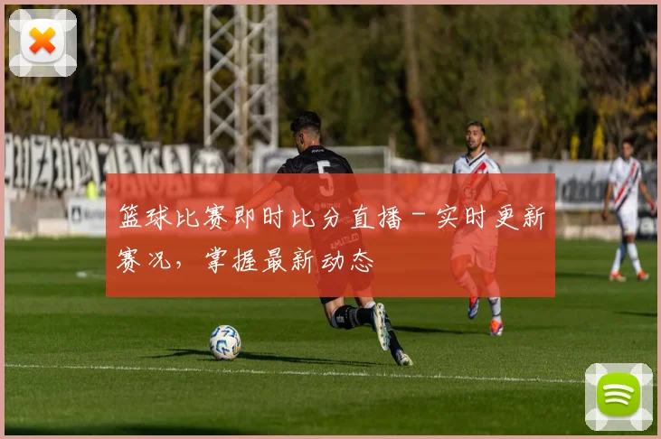 篮球比赛即时比分直播 - 实时更新赛况，掌握最新动态
