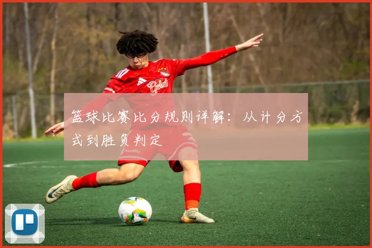 篮球比赛比分规则详解：从计分方式到胜负判定