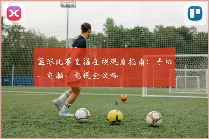 篮球比赛直播在线观看指南：手机、电脑、电视全攻略