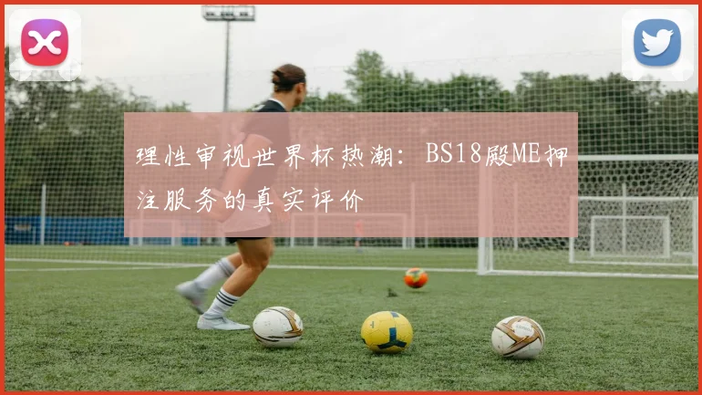理性审视世界杯热潮:BS18殿ME押注服务的真实评价