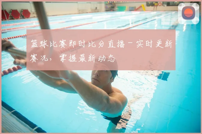篮球比赛即时比分直播 - 实时更新赛况，掌握最新动态