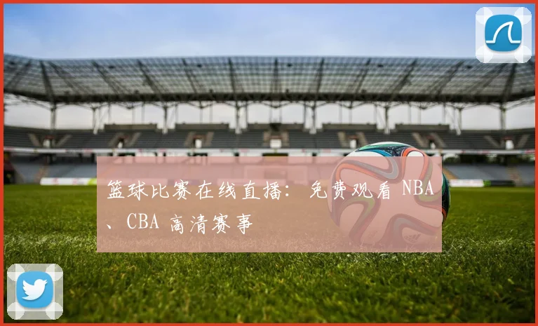 篮球比赛在线直播：免费观看 NBA、CBA 高清赛事