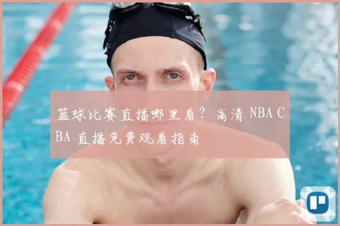 篮球比赛直播哪里看？高清 NBA CBA 直播免费观看指南