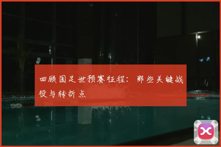 回顾国足世预赛征程：那些关键战役与转折点