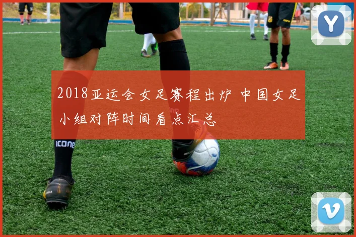 2018亚运会女足赛程出炉 中国女足小组对阵时间看点汇总