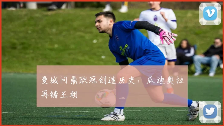 曼城问鼎欧冠创造历史，瓜迪奥拉再铸王朝