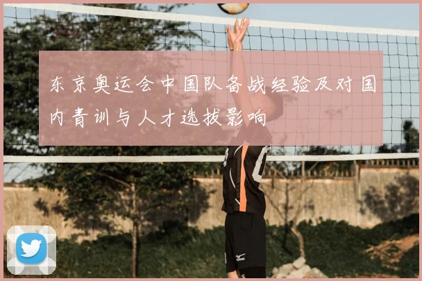 东京奥运会中国队备战经验及对国内青训与人才选拔影响