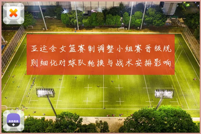 亚运会女篮赛制调整小组赛晋级规则细化对球队轮换与战术安排影响