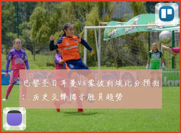 巴黎圣日耳曼vs蒙彼利埃比分预测：历史交锋揭示胜负趋势