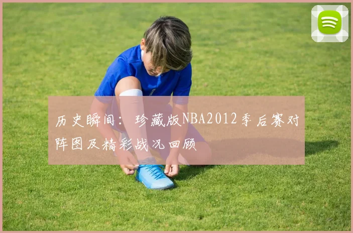 历史瞬间：珍藏版NBA2012季后赛对阵图及精彩战况回顾