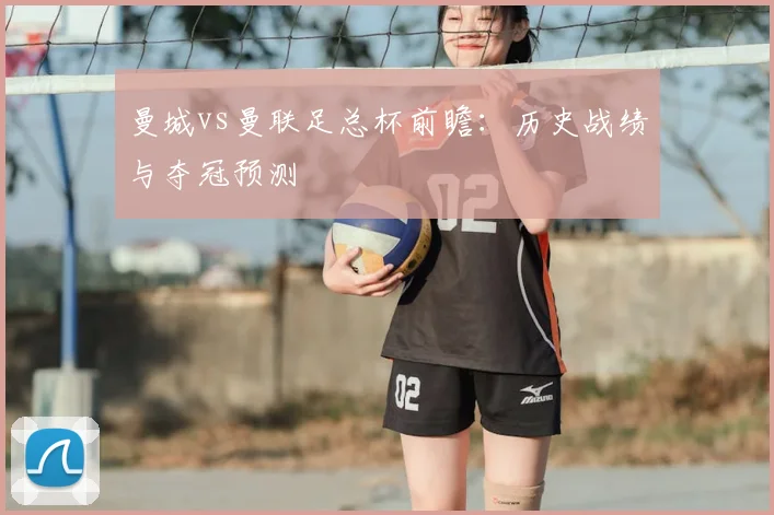 曼城vs曼联足总杯前瞻:历史战绩与夺冠预测