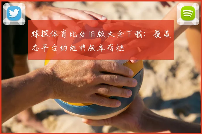 球探体育比分旧版大全下载：覆盖各平台的经典版本存档