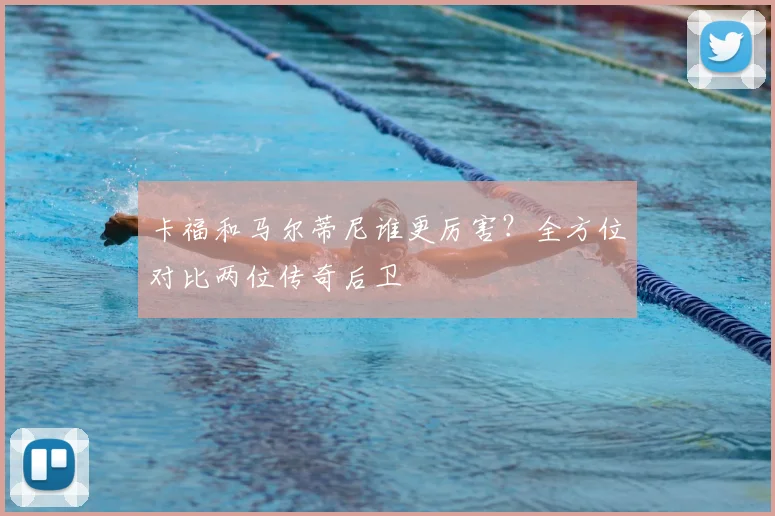 卡福和马尔蒂尼谁更厉害？全方位对比两位传奇后卫