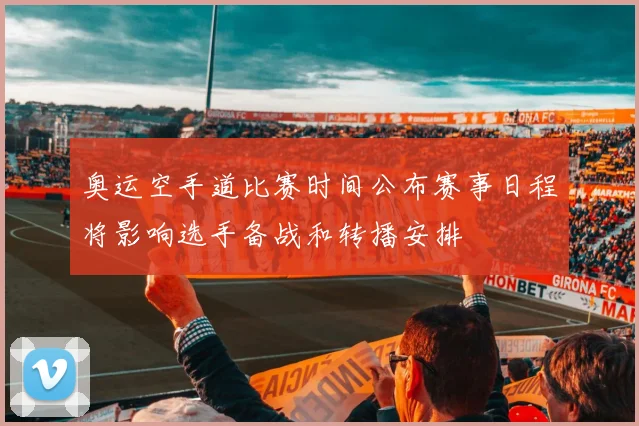 奥运空手道比赛时间公布赛事日程将影响选手备战和转播安排