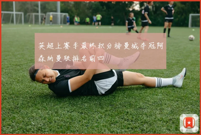 英超上赛季最终积分榜曼城夺冠阿森纳曼联排名前四