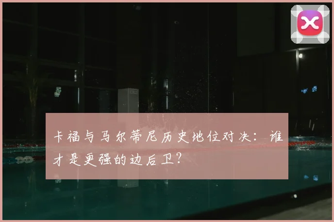 卡福与马尔蒂尼历史地位对决：谁才是更强的边后卫？