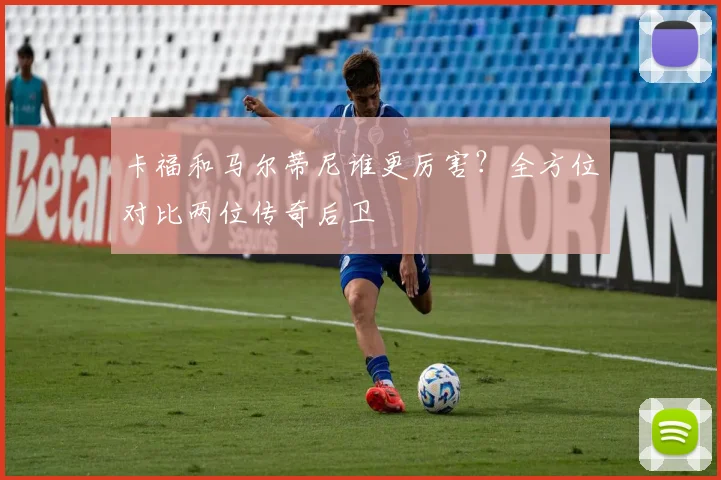 卡福和马尔蒂尼谁更厉害？全方位对比两位传奇后卫