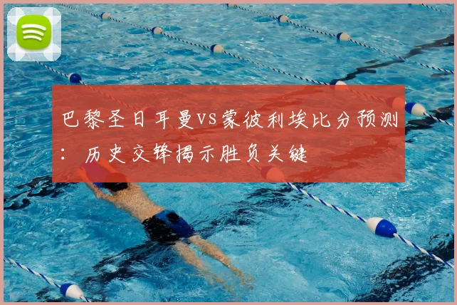 巴黎圣日耳曼vs蒙彼利埃比分预测：历史交锋揭示胜负关键