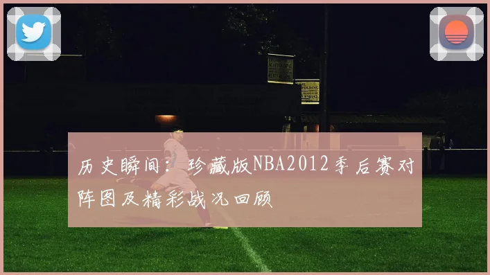 历史瞬间：珍藏版NBA2012季后赛对阵图及精彩战况回顾