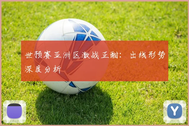 世预赛亚洲区激战正酣：出线形势深度分析
