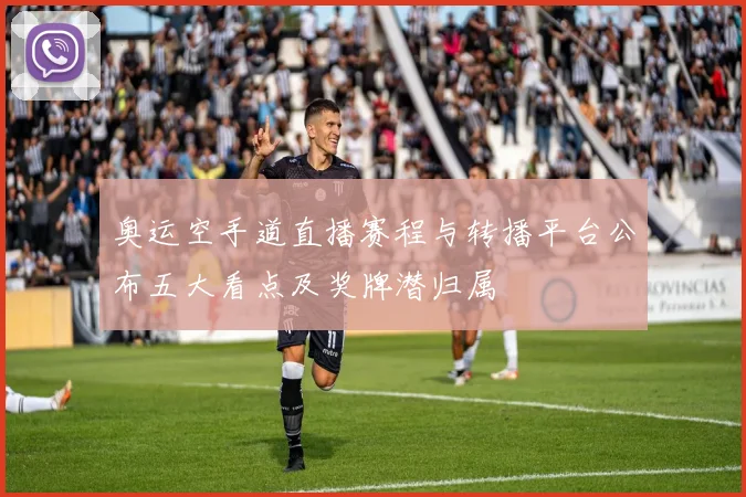 奥运空手道直播赛程与转播平台公布五大看点及奖牌潜归属