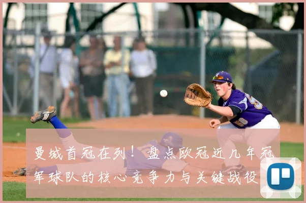 曼城首冠在列！盘点欧冠近几年冠军球队的核心竞争力与关键战役