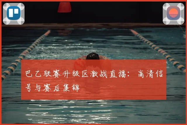 巴乙联赛升级区激战直播：高清信号与赛后集锦