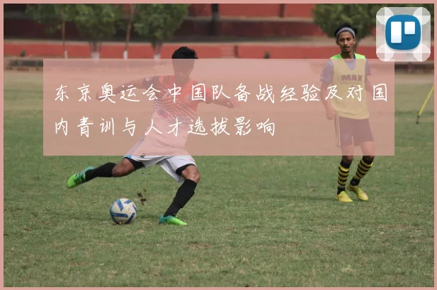 东京奥运会中国队备战经验及对国内青训与人才选拔影响