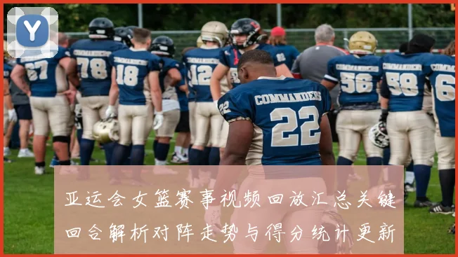 亚运会女篮赛事视频回放汇总关键回合解析对阵走势与得分统计更新