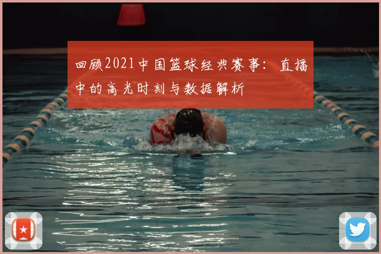 回顾2021中国篮球经典赛事：直播中的高光时刻与数据解析