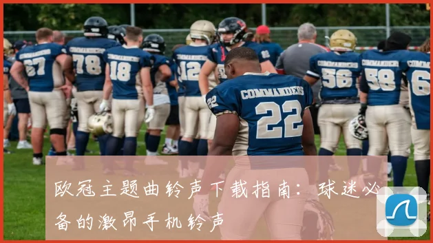 欧冠主题曲铃声下载指南：球迷必备的激昂手机铃声